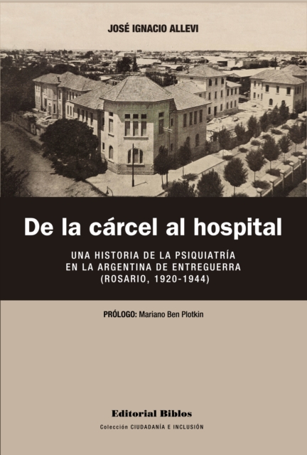 De la carcel al hospital : Una historia de la psiquiatria en la Argentina de entreguerra, Rosario, 1920-1944, EPUB eBook