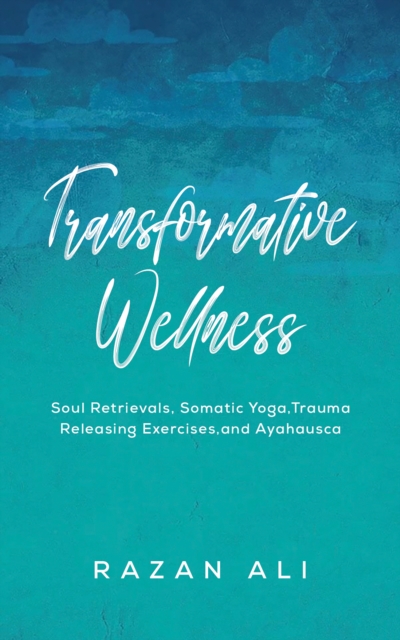 Transformative Wellness : Soul Retrievals, Somatic Yoga, Trauma Releasing Exercises, and Ayahuasca, EPUB eBook