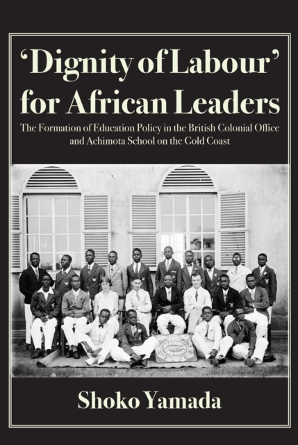 Dignity of Labour for African Leaders : The Formation of Education Policy in the British Colonial Office and Achimota School, PDF eBook