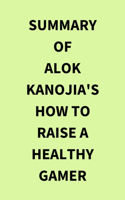 Summary of Alok Kanojia's How to Raise a Healthy Gamer, EPUB eBook