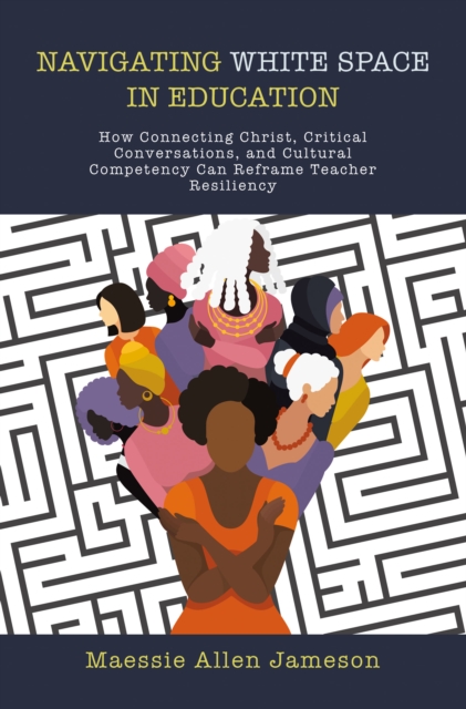 Navigating White Space in Education : How Connecting Christ, Critical Conversations, and Cultural Competency Can Reframe Teacher Resiliency, EPUB eBook