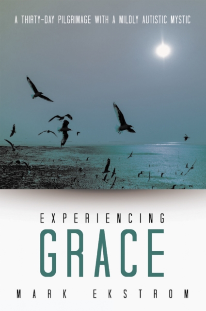 Experiencing Grace : A Thirty-Day Pilgrimage with a Mildly Autistic Mystic, EPUB eBook