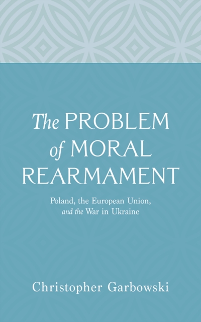The Problem of Moral Rearmament : Poland, the European Union, and the War in Ukraine, EPUB eBook