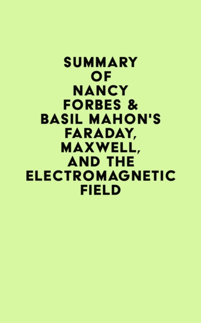 Summary of Nancy Forbes & Basil Mahon's Faraday, Maxwell, and the Electromagnetic Field, EPUB eBook