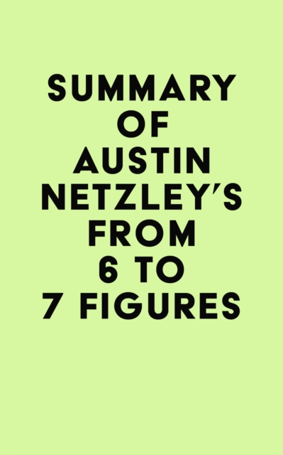 Summary of Austin Netzley's From 6 to 7 Figures, EPUB eBook