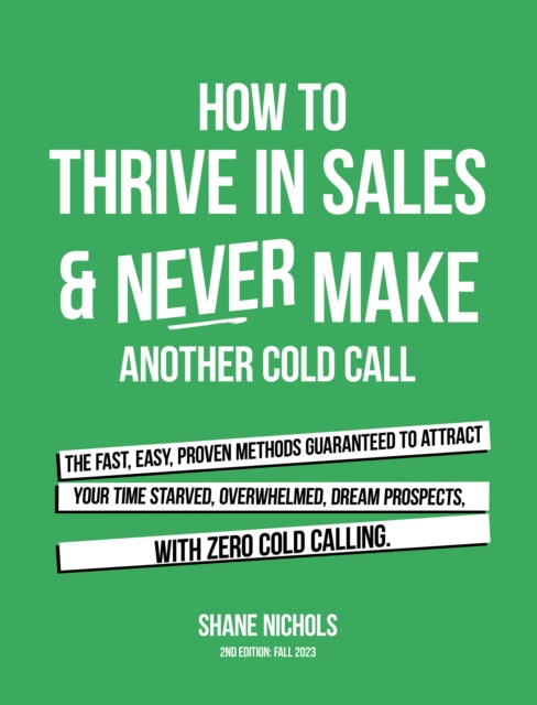 How To THRIVE in Sales & Never Make Another Cold Call : The Fast, Easy, PROVEN Methods Guaranteed to Attract Your Time-Starved, Overwhelmed, Dream Prospects, with Zero Cold Calling., EPUB eBook