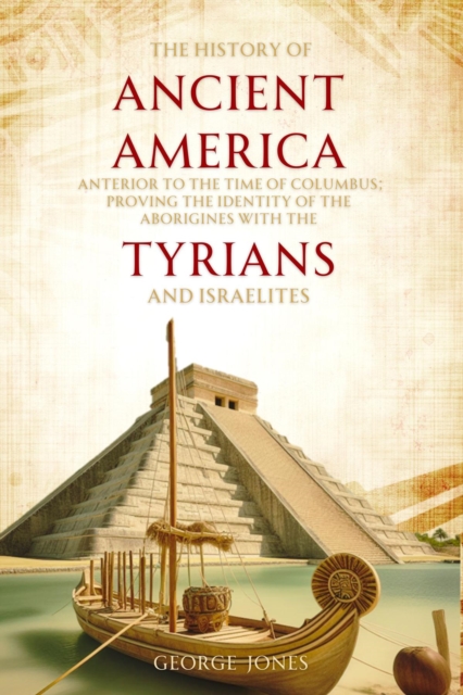The History of Ancient America : Anterior to the Time of Columbus; Proving the Identity of the Aborigines with the Tyrians and Israelites, EPUB eBook