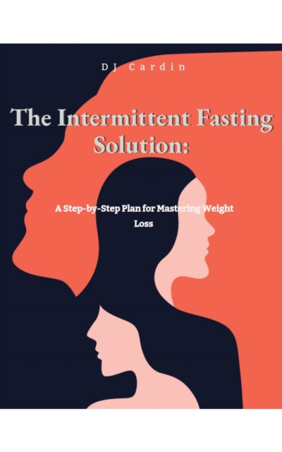 The Intermittent Fasting Solution : A Step-by-Step Plan for Mastering Weight Loss, EPUB eBook