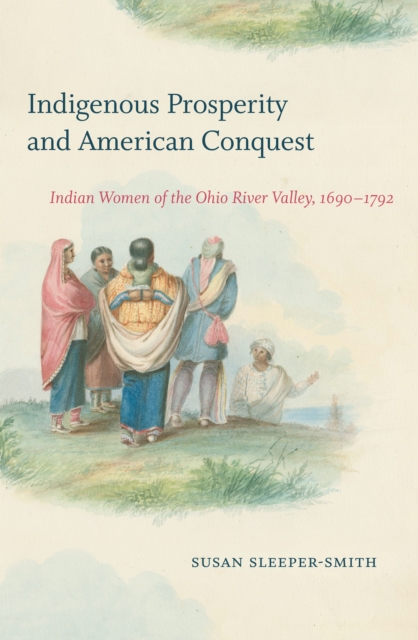 Indigenous Prosperity and American Conquest : Indian Women of the Ohio River Valley, 1690-1792, PDF eBook