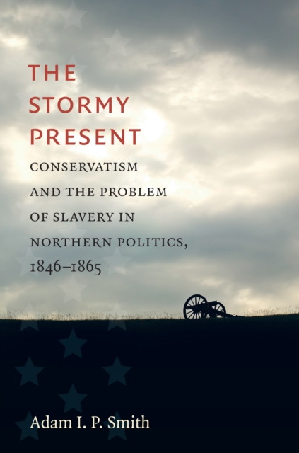 The Stormy Present : Conservatism and the Problem of Slavery in Northern Politics, 1846-1865, PDF eBook