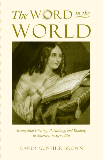 The Word in the World : Evangelical Writing, Publishing, and Reading in America, 1789-1880, PDF eBook