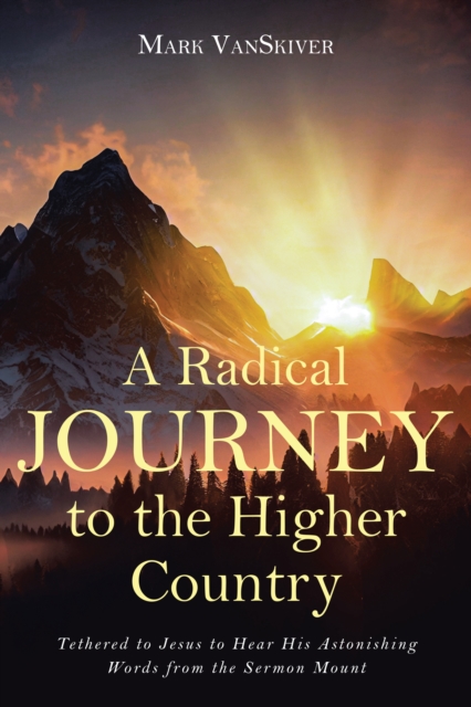 A Radical Journey to the Higher Country : Tethered to Jesus to Hear His Astonishing Words from the Sermon Mount, EPUB eBook