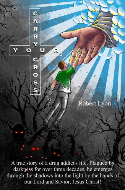 Carry Your Cross : A true story of a drug addict's life. Plagued by darkness for over three decades, he emerges through the shadows into the light by the hands of our Lord and Savior, Jesus Christ!, EPUB eBook